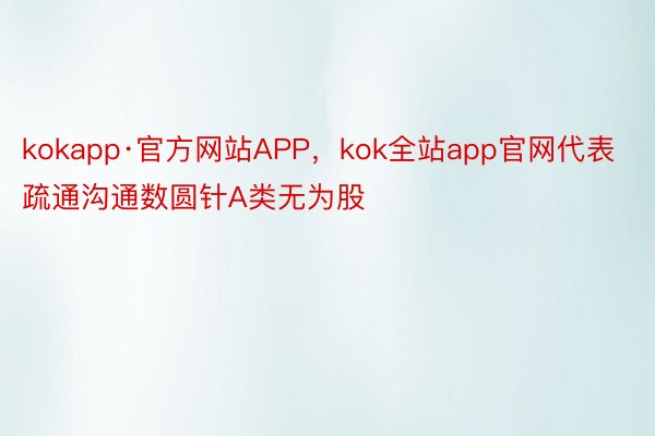 kokapp·官方网站APP，kok全站app官网代表疏通沟通数圆针A类无为股