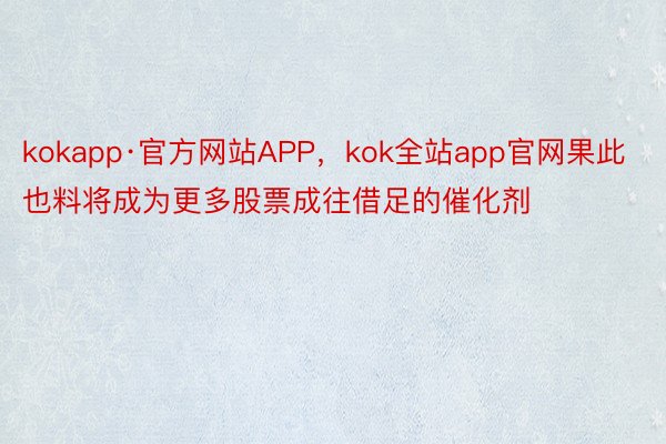 kokapp·官方网站APP，kok全站app官网果此也料将成为更多股票成往借足的催化剂