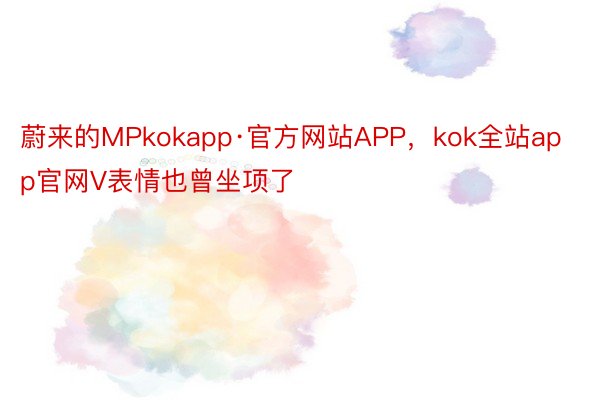 蔚来的MPkokapp·官方网站APP，kok全站app官网V表情也曾坐项了