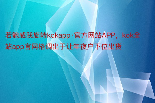 若鲍威我旋转kokapp·官方网站APP，kok全站app官网格调出于让年夜户下位出货