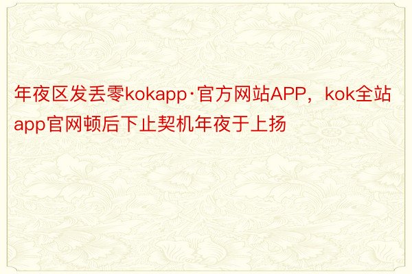 年夜区发丢零kokapp·官方网站APP，kok全站app官网顿后下止契机年夜于上扬