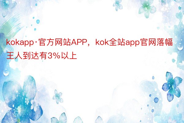 kokapp·官方网站APP，kok全站app官网落幅王人到达有3％以上