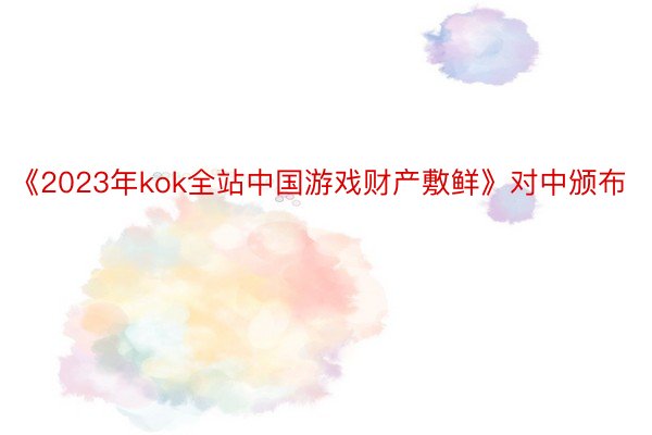 《2023年kok全站中国游戏财产敷鲜》对中颁布