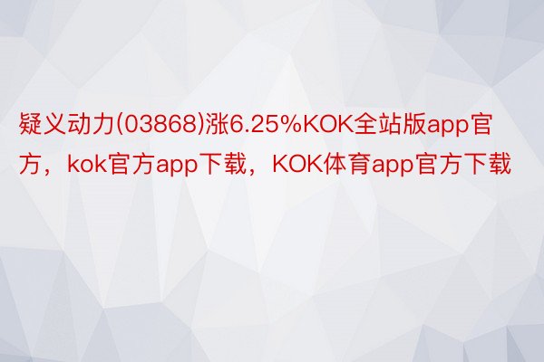 疑义动力(03868)涨6.25%KOK全站版app官方，kok官方app下载，KOK体育app官方下载