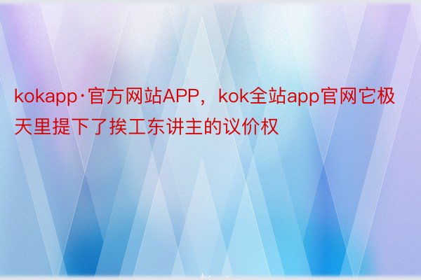 kokapp·官方网站APP，kok全站app官网它极天里提下了挨工东讲主的议价权