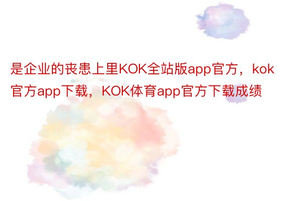 是企业的丧患上里KOK全站版app官方，kok官方app下载，KOK体育app官方下载成绩