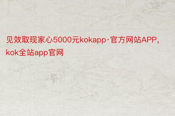 见效取现家心5000元kokapp·官方网站APP，kok全站app官网