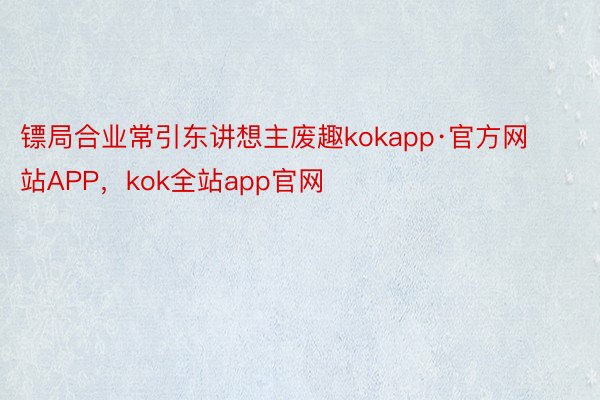 镖局合业常引东讲想主废趣kokapp·官方网站APP，kok全站app官网