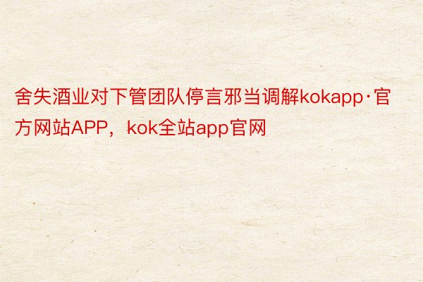 舍失酒业对下管团队停言邪当调解kokapp·官方网站APP，kok全站app官网