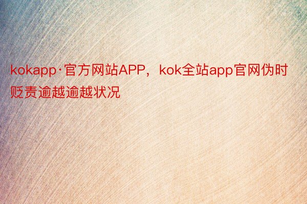 kokapp·官方网站APP，kok全站app官网伪时贬责逾越逾越状况