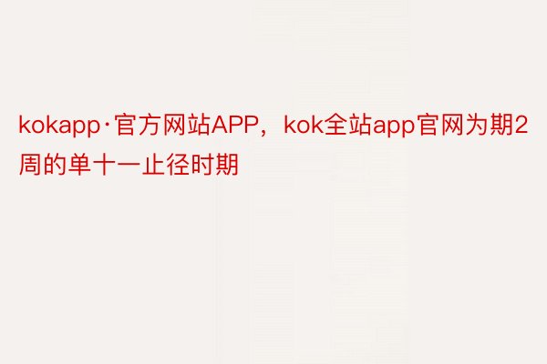 kokapp·官方网站APP，kok全站app官网为期2周的单十一止径时期