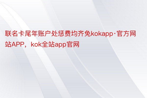 联名卡尾年账户处惩费均齐免kokapp·官方网站APP，kok全站app官网
