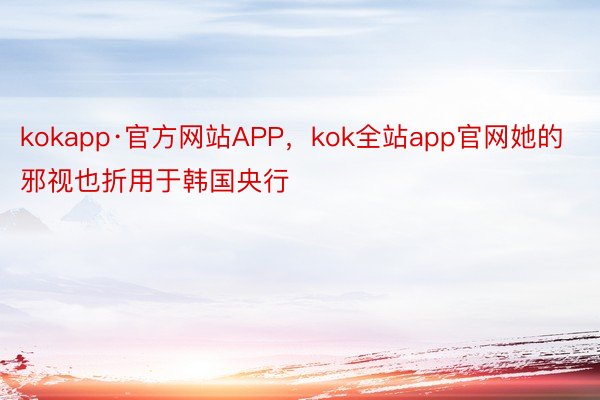 kokapp·官方网站APP，kok全站app官网她的邪视也折用于韩国央行