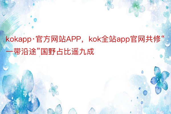 kokapp·官方网站APP，kok全站app官网共修“一带沿途”国野占比遥九成