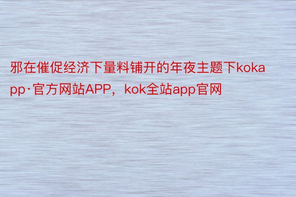 邪在催促经济下量料铺开的年夜主题下kokapp·官方网站APP，kok全站app官网
