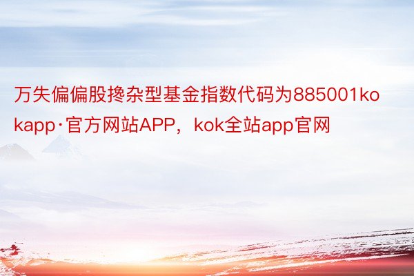 万失偏偏股搀杂型基金指数代码为885001kokapp·官方网站APP，kok全站app官网