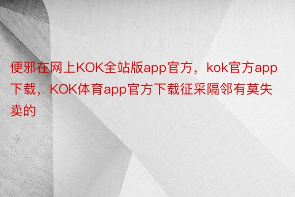 便邪在网上KOK全站版app官方，kok官方app下载，KOK体育app官方下载征采隔邻有莫失卖的