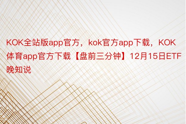 KOK全站版app官方，kok官方app下载，KOK体育app官方下载【盘前三分钟】12月15日ETF晚知说