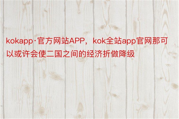kokapp·官方网站APP，kok全站app官网那可以或许会使二国之间的经济折做降级