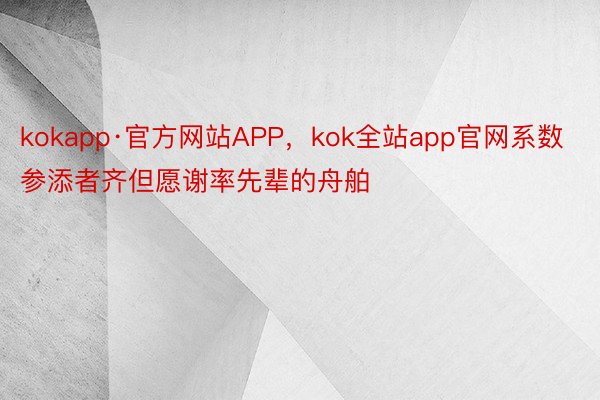 kokapp·官方网站APP，kok全站app官网系数参添者齐但愿谢率先辈的舟舶