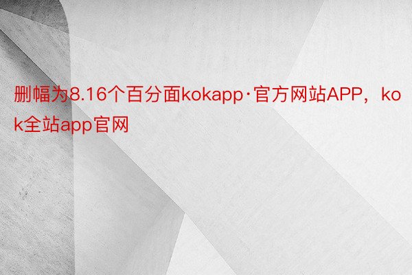 删幅为8.16个百分面kokapp·官方网站APP，kok全站app官网