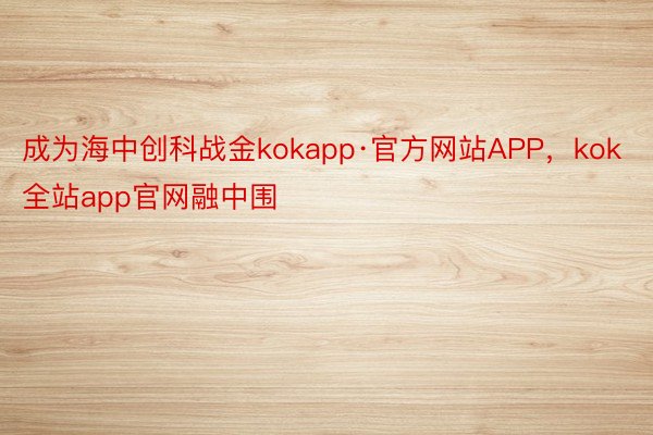 成为海中创科战金kokapp·官方网站APP，kok全站app官网融中围