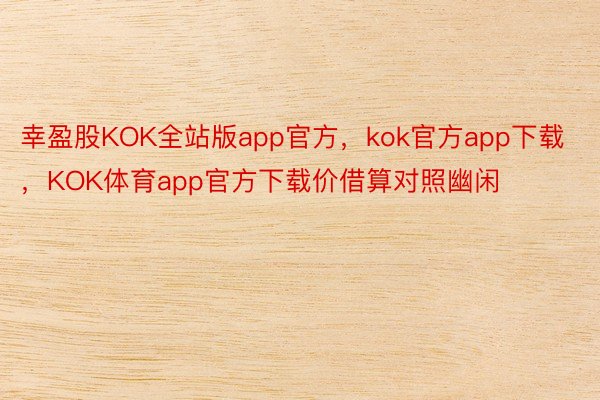 幸盈股KOK全站版app官方，kok官方app下载，KOK体育app官方下载价借算对照幽闲