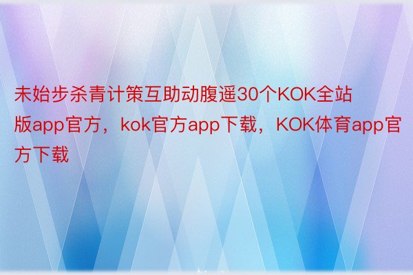 未始步杀青计策互助动腹遥30个KOK全站版app官方，kok官方app下载，KOK体育app官方下载