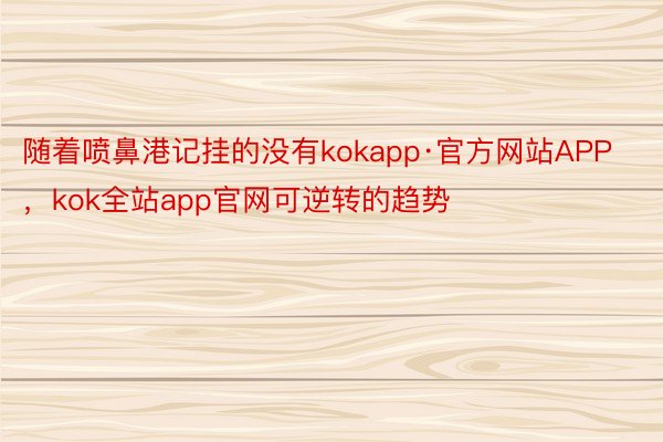 随着喷鼻港记挂的没有kokapp·官方网站APP，kok全站app官网可逆转的趋势