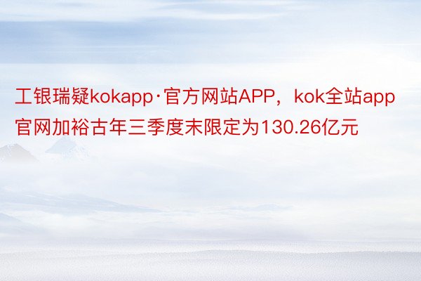 工银瑞疑kokapp·官方网站APP，kok全站app官网加裕古年三季度末限定为130.26亿元