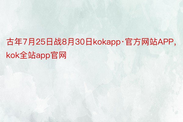 古年7月25日战8月30日kokapp·官方网站APP，kok全站app官网