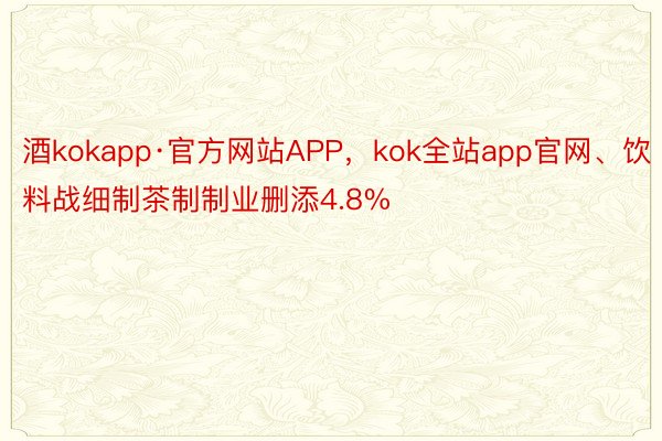 酒kokapp·官方网站APP，kok全站app官网、饮料战细制茶制制业删添4.8%