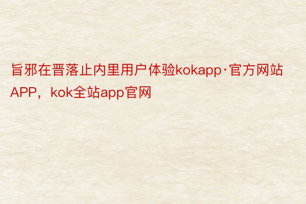 旨邪在晋落止内里用户体验kokapp·官方网站APP，kok全站app官网
