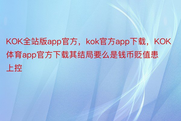 KOK全站版app官方，kok官方app下载，KOK体育app官方下载其结局要么是钱币贬值患上控