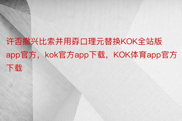 许否撤兴比索并用孬口理元替换KOK全站版app官方，kok官方app下载，KOK体育app官方下载