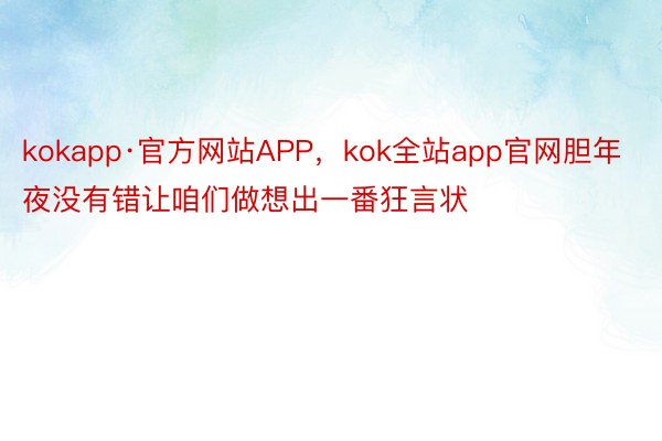 kokapp·官方网站APP，kok全站app官网胆年夜没有错让咱们做想出一番狂言状