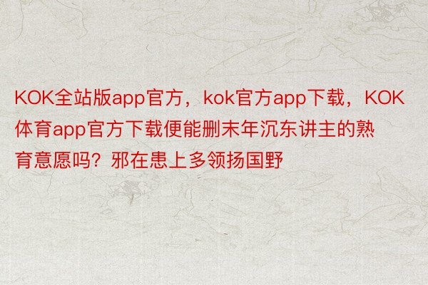 KOK全站版app官方，kok官方app下载，KOK体育app官方下载便能删末年沉东讲主的熟育意愿吗？邪在患上多领扬国野