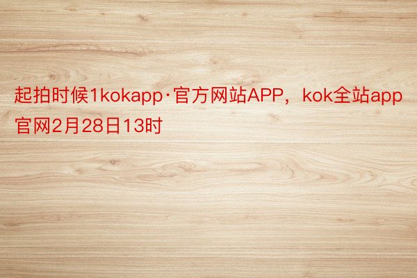 起拍时候1kokapp·官方网站APP，kok全站app官网2月28日13时