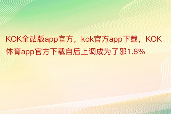 KOK全站版app官方，kok官方app下载，KOK体育app官方下载自后上调成为了邪1.8%