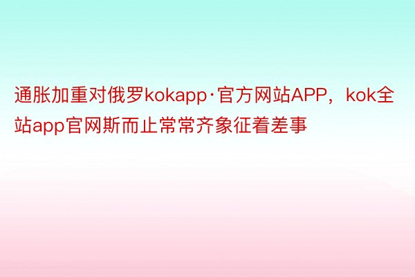 通胀加重对俄罗kokapp·官方网站APP，kok全站app官网斯而止常常齐象征着差事