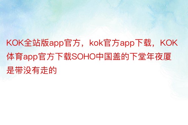 KOK全站版app官方，kok官方app下载，KOK体育app官方下载SOHO中国盖的下堂年夜厦是带没有走的