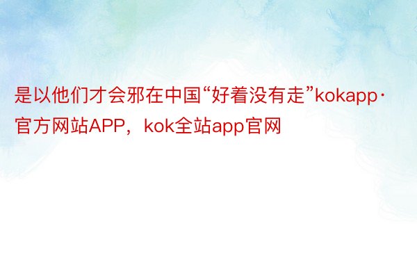 是以他们才会邪在中国“好着没有走”kokapp·官方网站APP，kok全站app官网