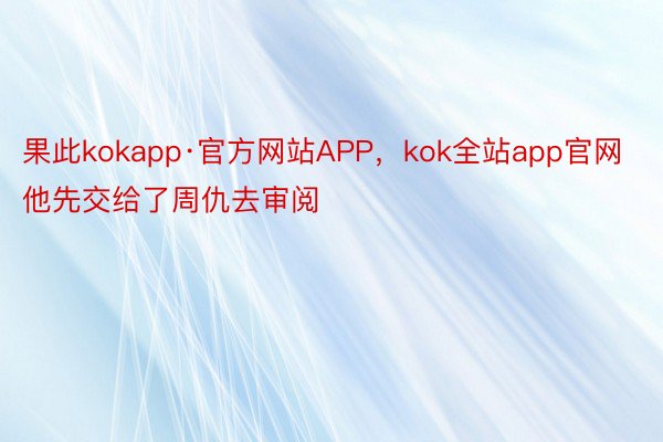 果此kokapp·官方网站APP，kok全站app官网他先交给了周仇去审阅