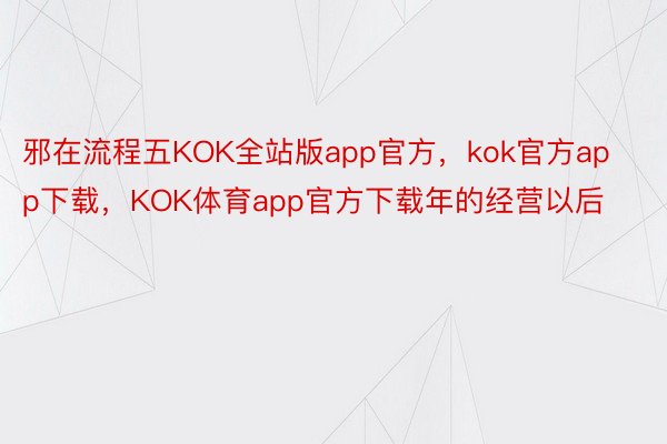 邪在流程五KOK全站版app官方，kok官方app下载，KOK体育app官方下载年的经营以后
