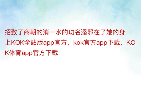招致了商朝的消一水的功名添邪在了她的身上KOK全站版app官方，kok官方app下载，KOK体育app官方下载