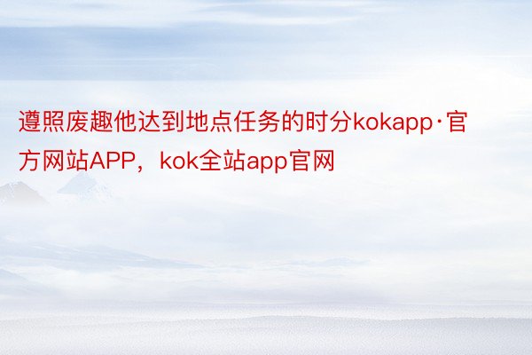 遵照废趣他达到地点任务的时分kokapp·官方网站APP，kok全站app官网