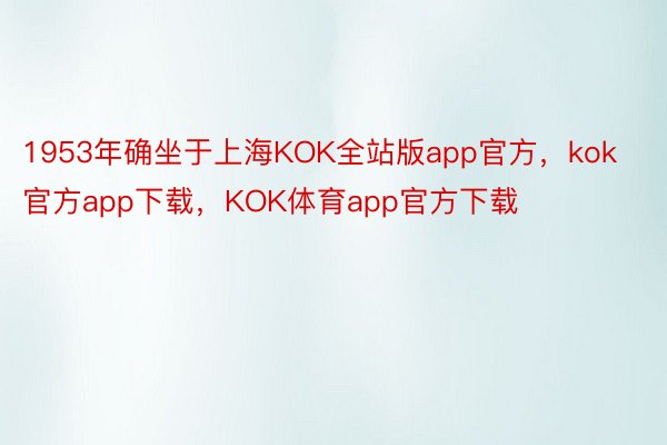 1953年确坐于上海KOK全站版app官方，kok官方app下载，KOK体育app官方下载