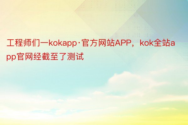 工程师们一kokapp·官方网站APP，kok全站app官网经截至了测试