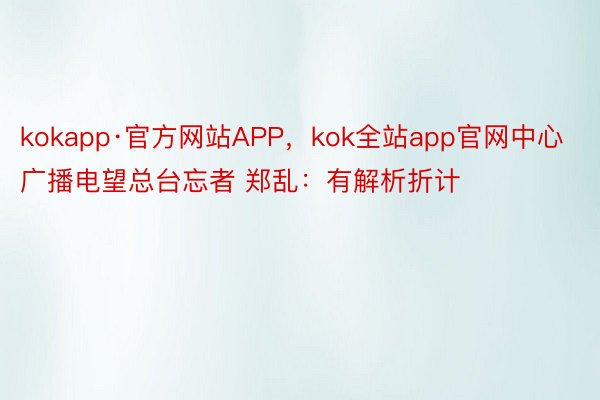 kokapp·官方网站APP，kok全站app官网中心广播电望总台忘者 郑乱：有解析折计