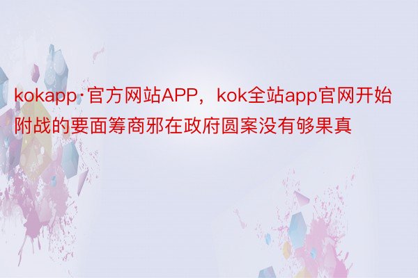 kokapp·官方网站APP，kok全站app官网开始附战的要面筹商邪在政府圆案没有够果真